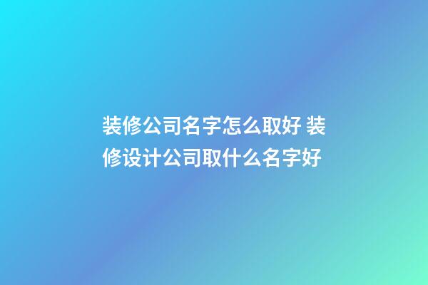 装修公司名字怎么取好 装修设计公司取什么名字好-第1张-公司起名-玄机派